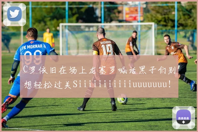 C罗依旧在场上龙塞罗喊话黑子们别想轻松过关Siiiiiiiiiiiuuuuuuu！