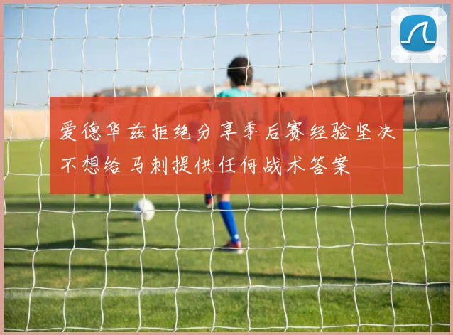 爱德华兹拒绝分享季后赛经验坚决不想给马刺提供任何战术答案