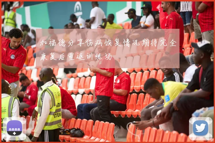 加福德分享伤病恢复情况期待完全康复后重返训练场