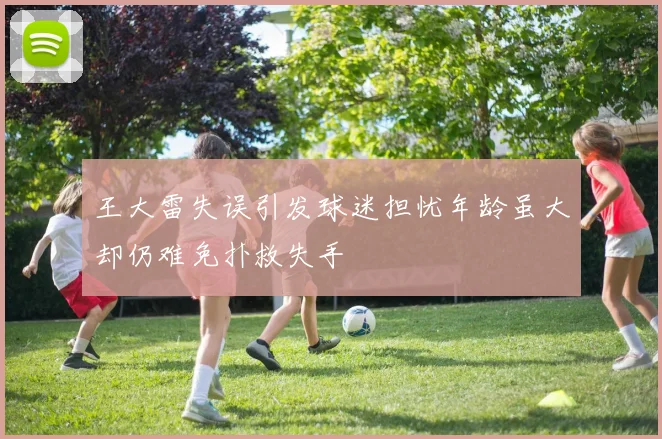 王大雷失误引发球迷担忧年龄虽大却仍难免扑救失手