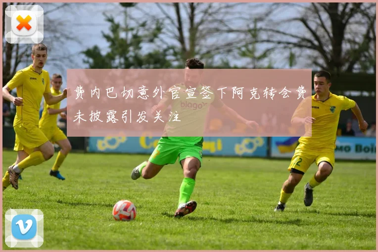 费内巴切意外官宣签下阿克转会费未披露引发关注