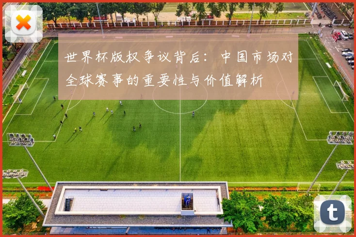 世界杯版权争议背后：中国市场对全球赛事的重要性与价值解析