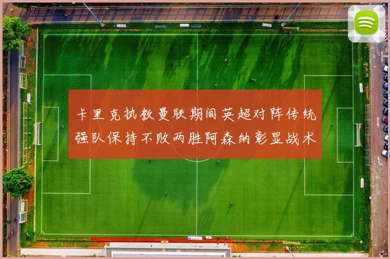 卡里克执教曼联期间英超对阵传统强队保持不败两胜阿森纳彰显战术智慧