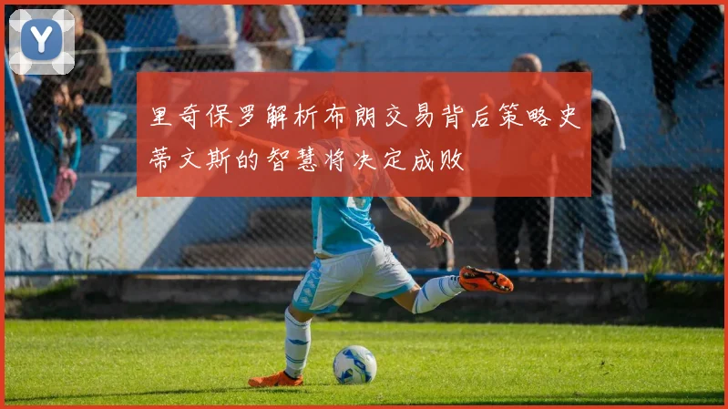 里奇保罗解析布朗交易背后策略史蒂文斯的智慧将决定成败