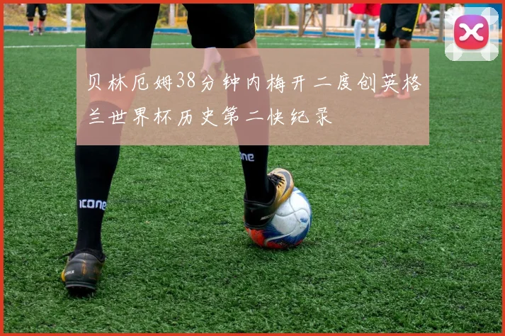 贝林厄姆38分钟内梅开二度创英格兰世界杯历史第二快纪录