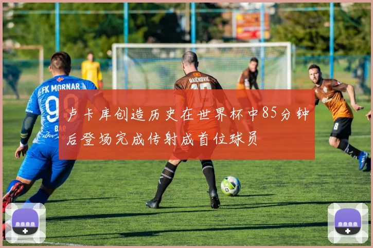 卢卡库创造历史在世界杯中85分钟后登场完成传射成首位球员