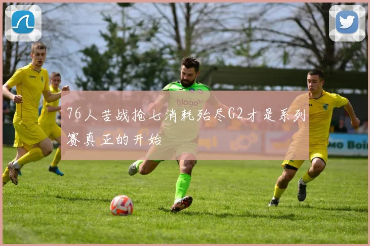 76人苦战抢七消耗殆尽G2才是系列赛真正的开始