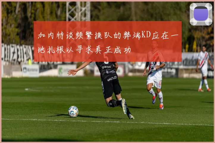 加内特谈频繁换队的弊端KD应在一地扎根以寻求真正成功
