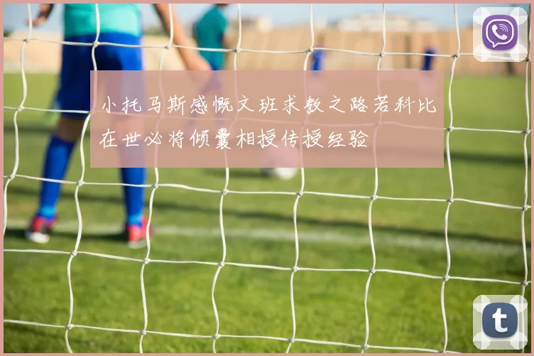 小托马斯感慨文班求教之路若科比在世必将倾囊相授传授经验