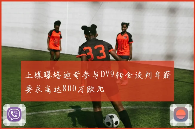 土媒曝塔迪奇参与DV9转会谈判年薪要求高达800万欧元