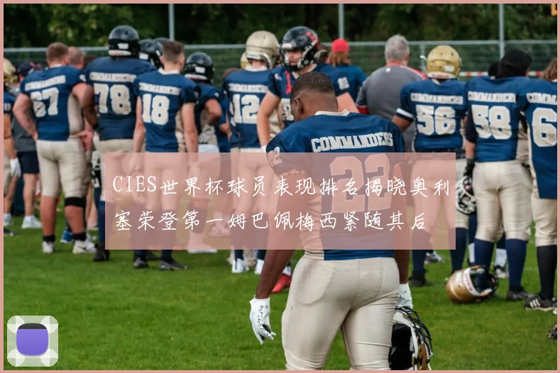 CIES世界杯球员表现排名揭晓奥利塞荣登第一姆巴佩梅西紧随其后