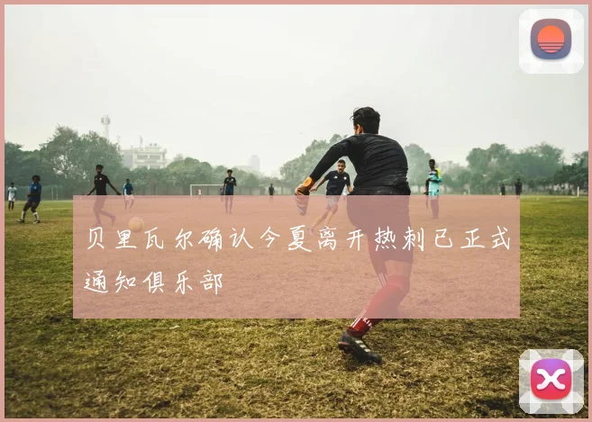 贝里瓦尔确认今夏离开热刺已正式通知俱乐部