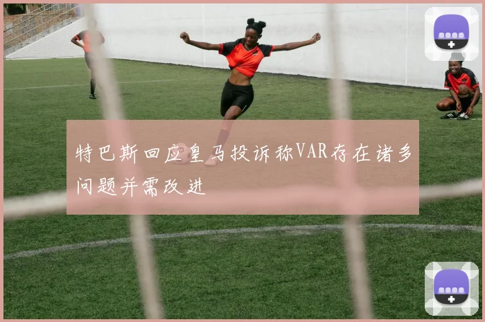 特巴斯回应皇马投诉称VAR存在诸多问题并需改进