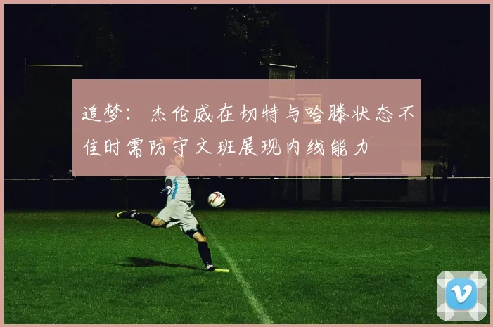 追梦：杰伦威在切特与哈滕状态不佳时需防守文班展现内线能力