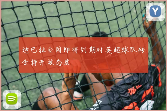 迪巴拉合同即将到期对英超球队转会持开放态度