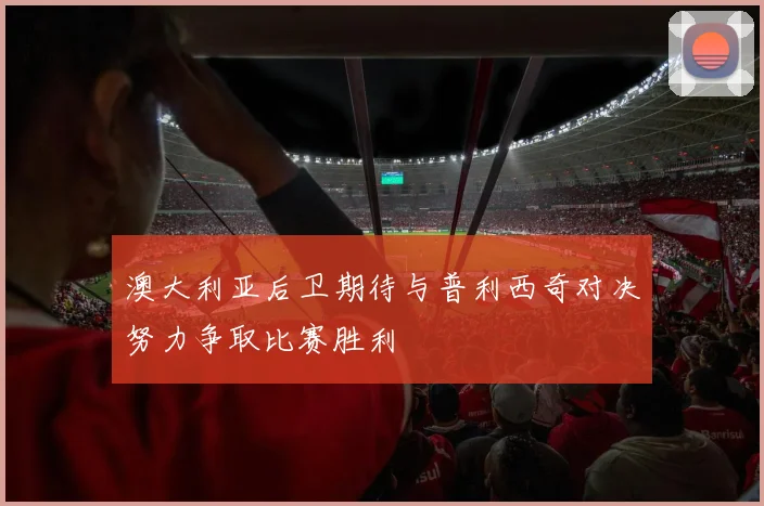 澳大利亚后卫期待与普利西奇对决努力争取比赛胜利
