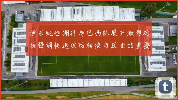 伊东纯也期待与巴西队展开激烈对抗强调快速攻防转换与反击的重要性