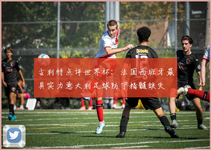 古利特点评世界杯：法国西班牙最具实力意大利足球防守精髓缺失