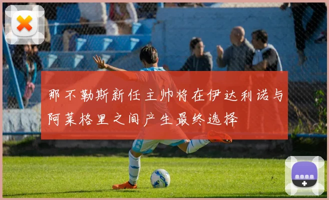 那不勒斯新任主帅将在伊达利诺与阿莱格里之间产生最终选择