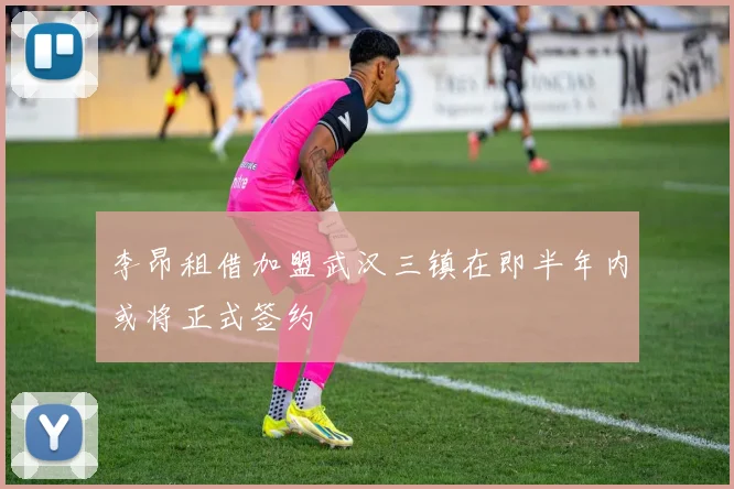 李昂租借加盟武汉三镇在即半年内或将正式签约